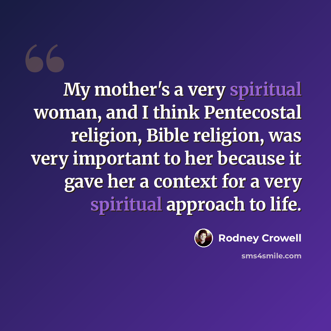 “My mother's a very spiritual woman, and I think Pentecostal religion, Bible religion, was very important to her because it gave her a context for a very spiritual approach to life.” quote by Rodney Crowell