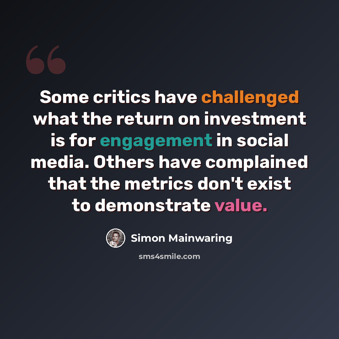 “Some critics have challenged what the return on investment is for engagement in social media. Others have complained that the metrics don't exist to demonstrate value.” quote by Simon Mainwaring