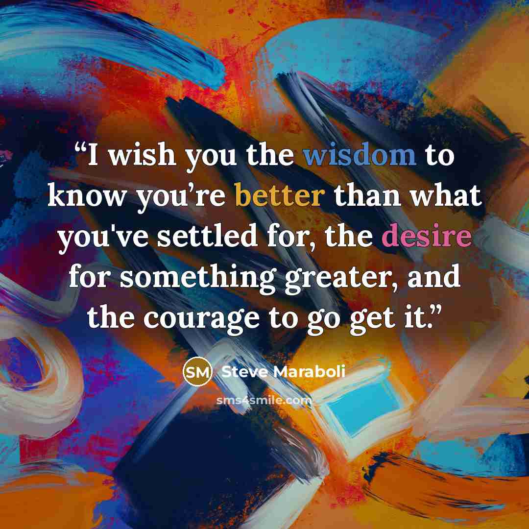“I wish you the wisdom to know you’re better than what you've settled for, the desire for something greater, and the courage to go get it.” quote by Steve Maraboli