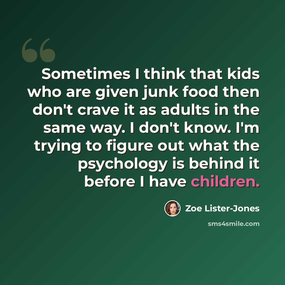 “Sometimes I think that kids who are given junk food then don't crave it as adults in the same way. I don't know. I'm trying to figure out what the psychology is behind it before I have children.” quote by Zoe Lister-Jones