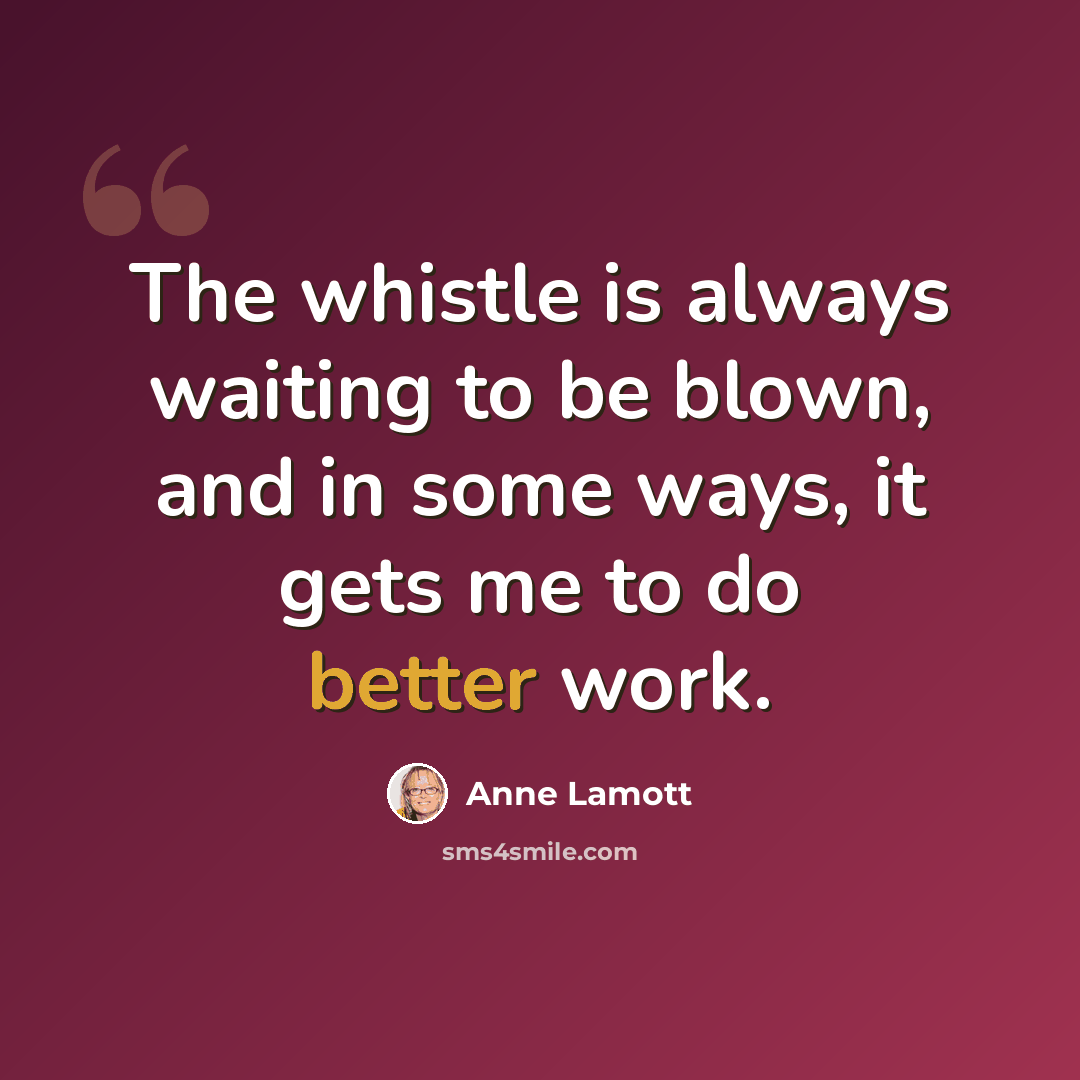 “The whistle is always waiting to be blown, and in some ways, it gets me to do better work.” quote by Anne Lamott