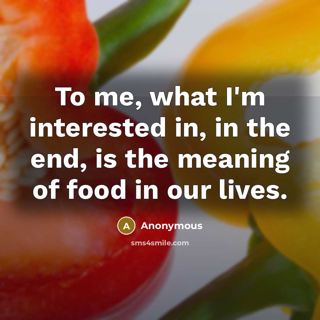 “To me, what I'm interested in, in the end, is the meaning of food in our lives.” quote by Anonymous