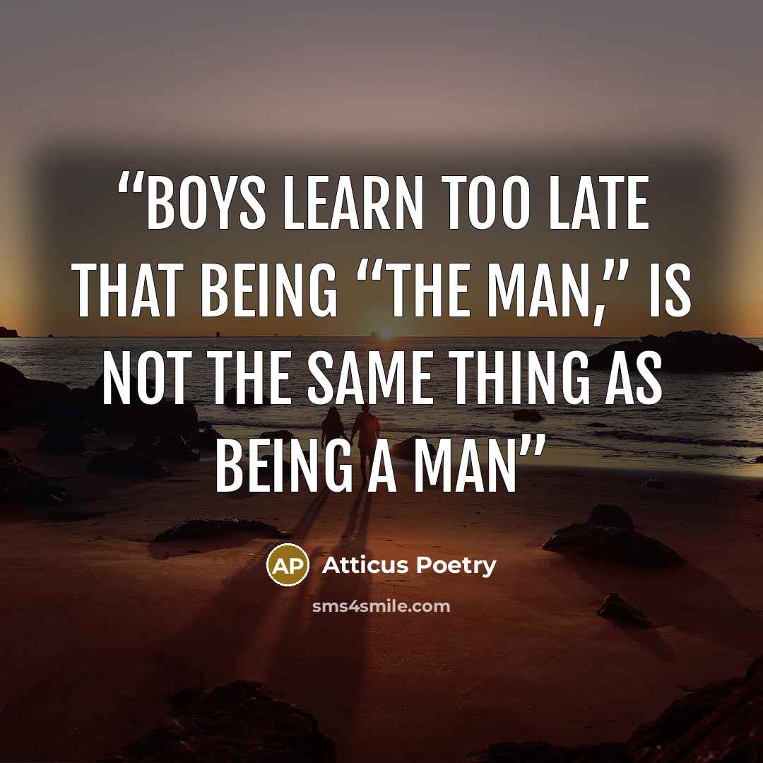 “BOYS LEARN TOO LATE THAT BEING “THE MAN,” IS NOT THE SAME THING AS BEING A MAN” quote by Atticus Poetry