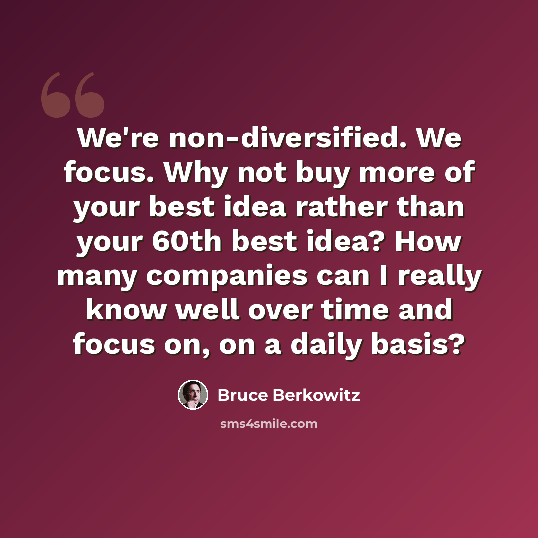 “We're non-diversified. We focus. Why not buy more of your best idea rather than your 60th best idea? How many companies can I really know well over time and focus on, on a daily basis?” quote by Bruce Berkowitz