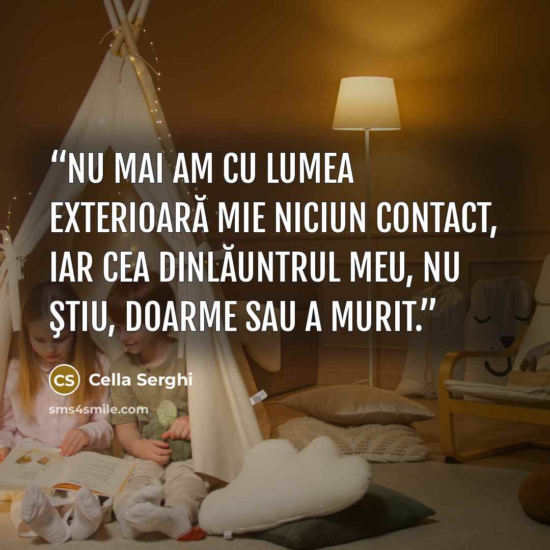 “Nu mai am cu lumea exterioară mie niciun contact, iar cea dinlăuntrul meu, nu ştiu, doarme sau a murit.” quote by Cella Serghi