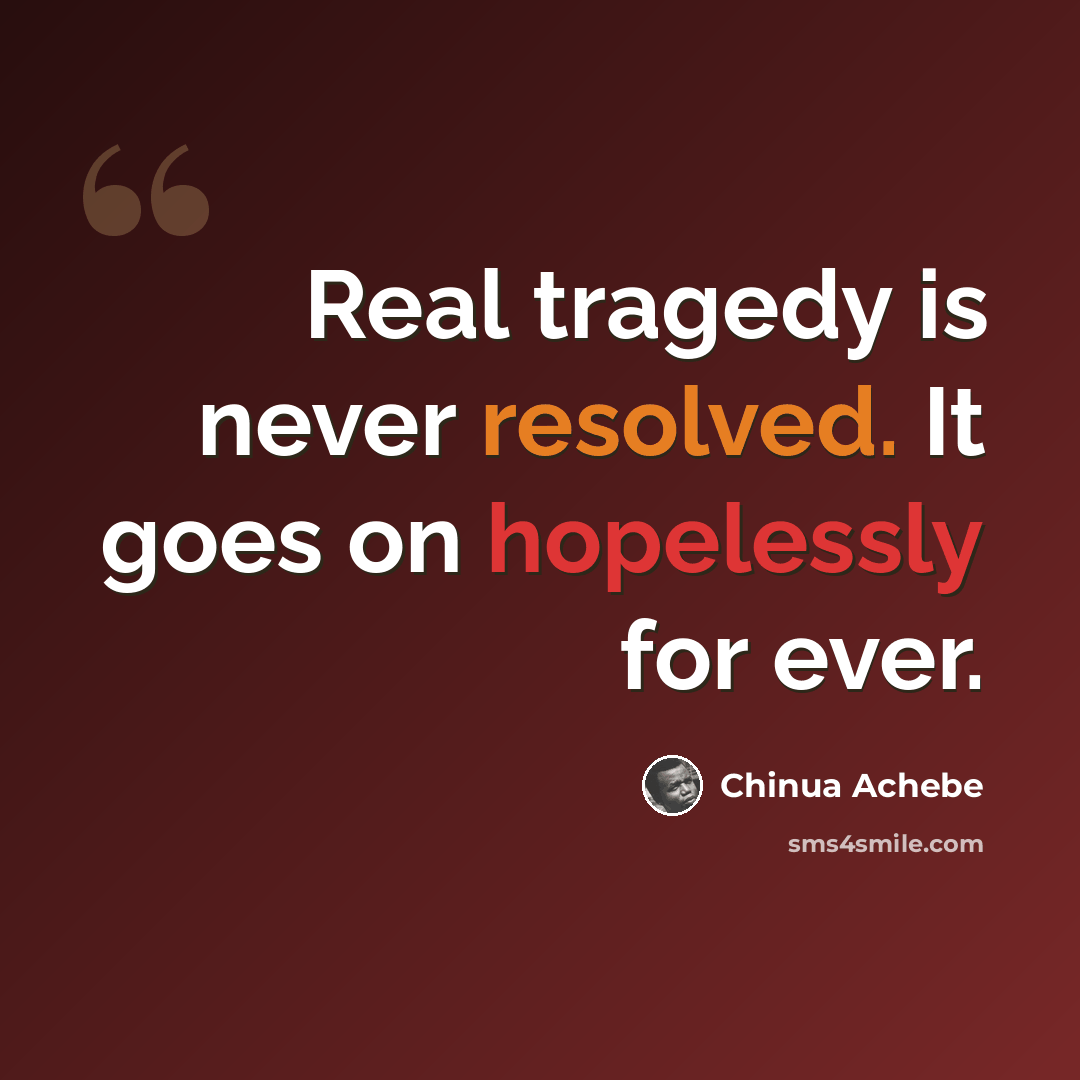 “Real tragedy is never resolved. It goes on hopelessly for ever.” quote by Chinua Achebe