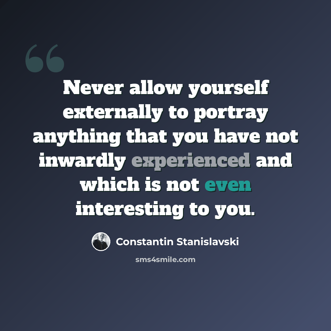 “Never allow yourself externally to portray anything that you have not inwardly experienced and which is not even interesting to you.” quote by Constantin Stanislavski