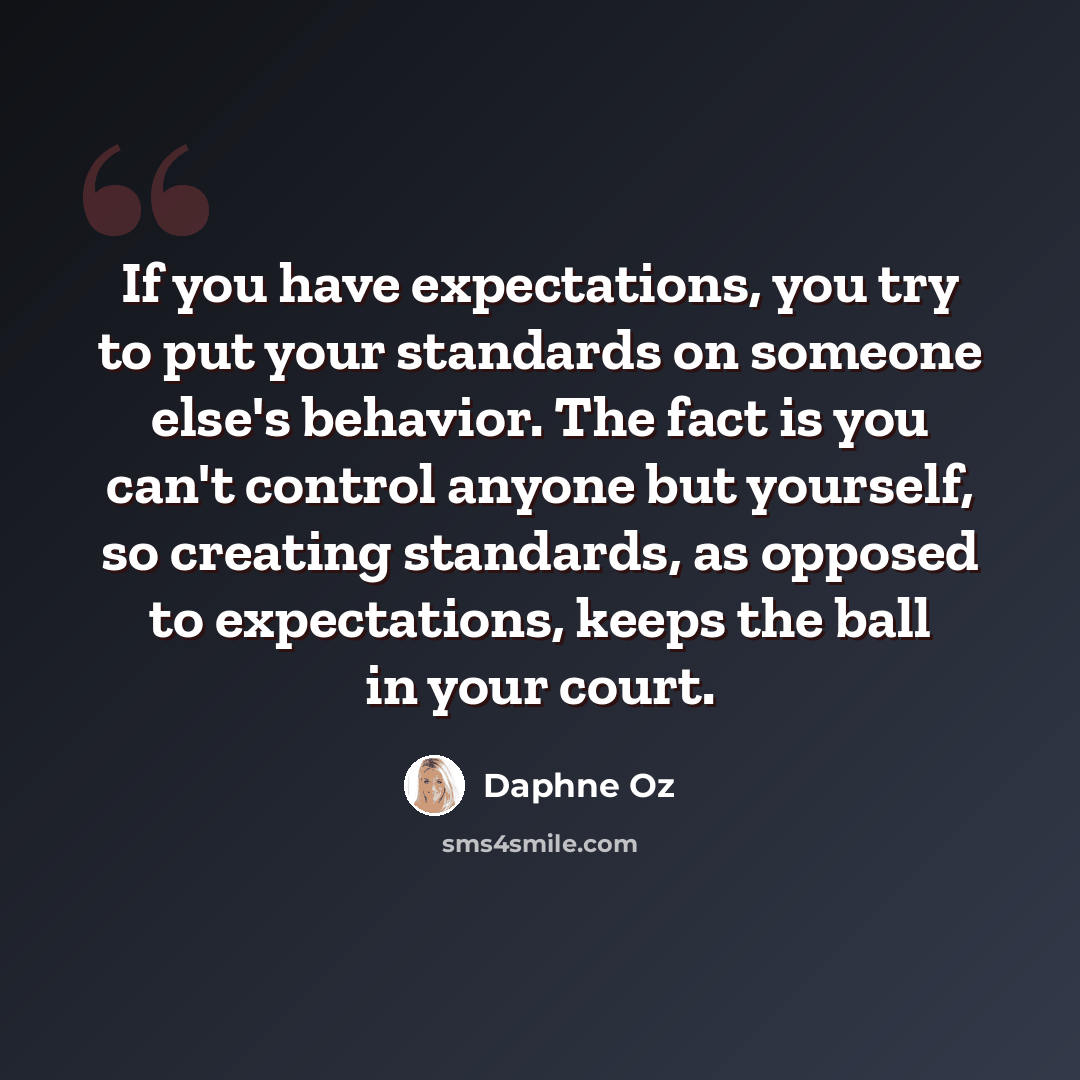 “If you have expectations, you try to put your standards on someone else's behavior. The fact is you can't control anyone but yourself, so creating standards, as opposed to expectations, keeps the ball in your court.” quote by Daphne Oz