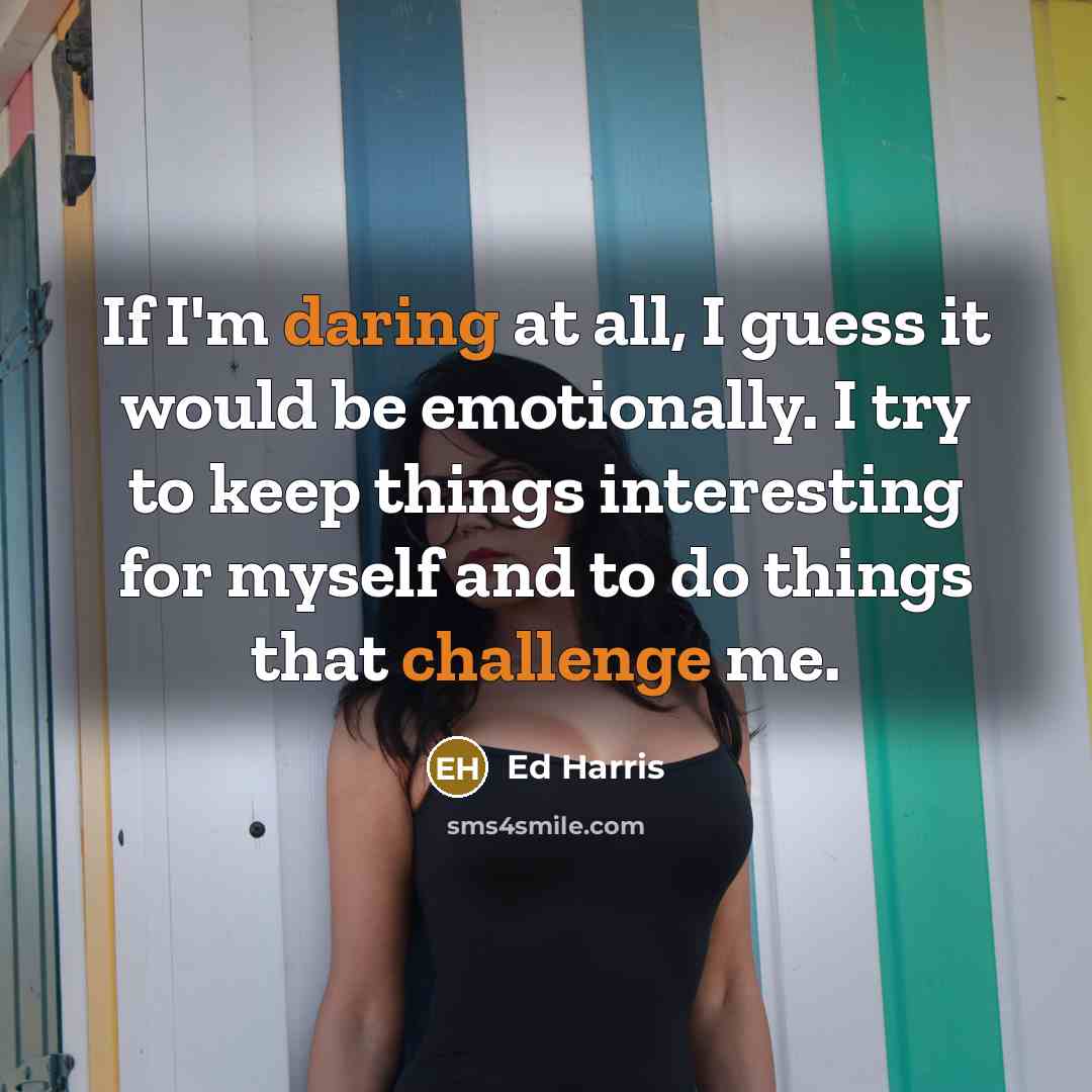 “If I'm daring at all, I guess it would be emotionally. I try to keep things interesting for myself and to do things that challenge me.” quote by Ed Harris