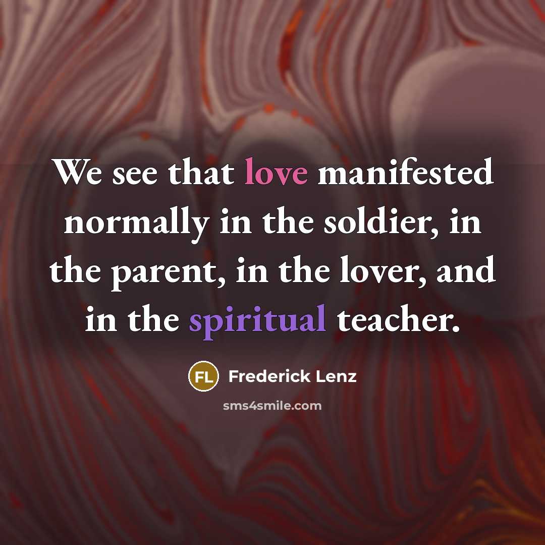 “We see that love manifested normally in the soldier, in the parent, in the lover, and in the spiritual teacher.” quote by Frederick Lenz