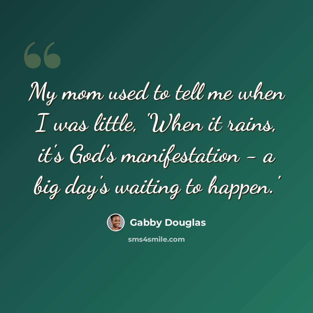 “My mom used to tell me when I was little, 'When it rains, it's God's manifestation - a big day's waiting to happen.'” quote by Gabby Douglas