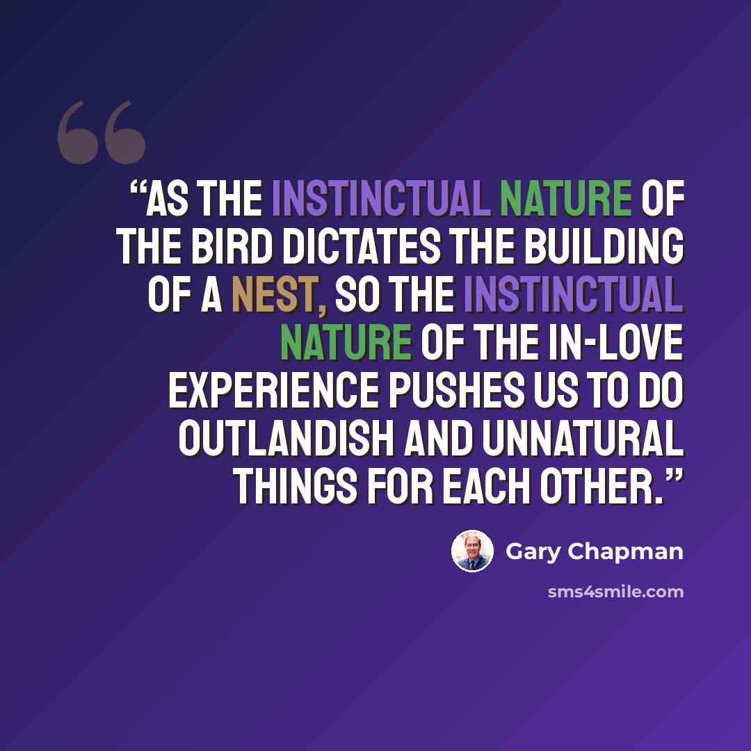 “As the instinctual nature of the bird dictates the building of a nest, so the instinctual nature of the in-love experience pushes us to do outlandish and unnatural things for each other.” quote by Gary Chapman