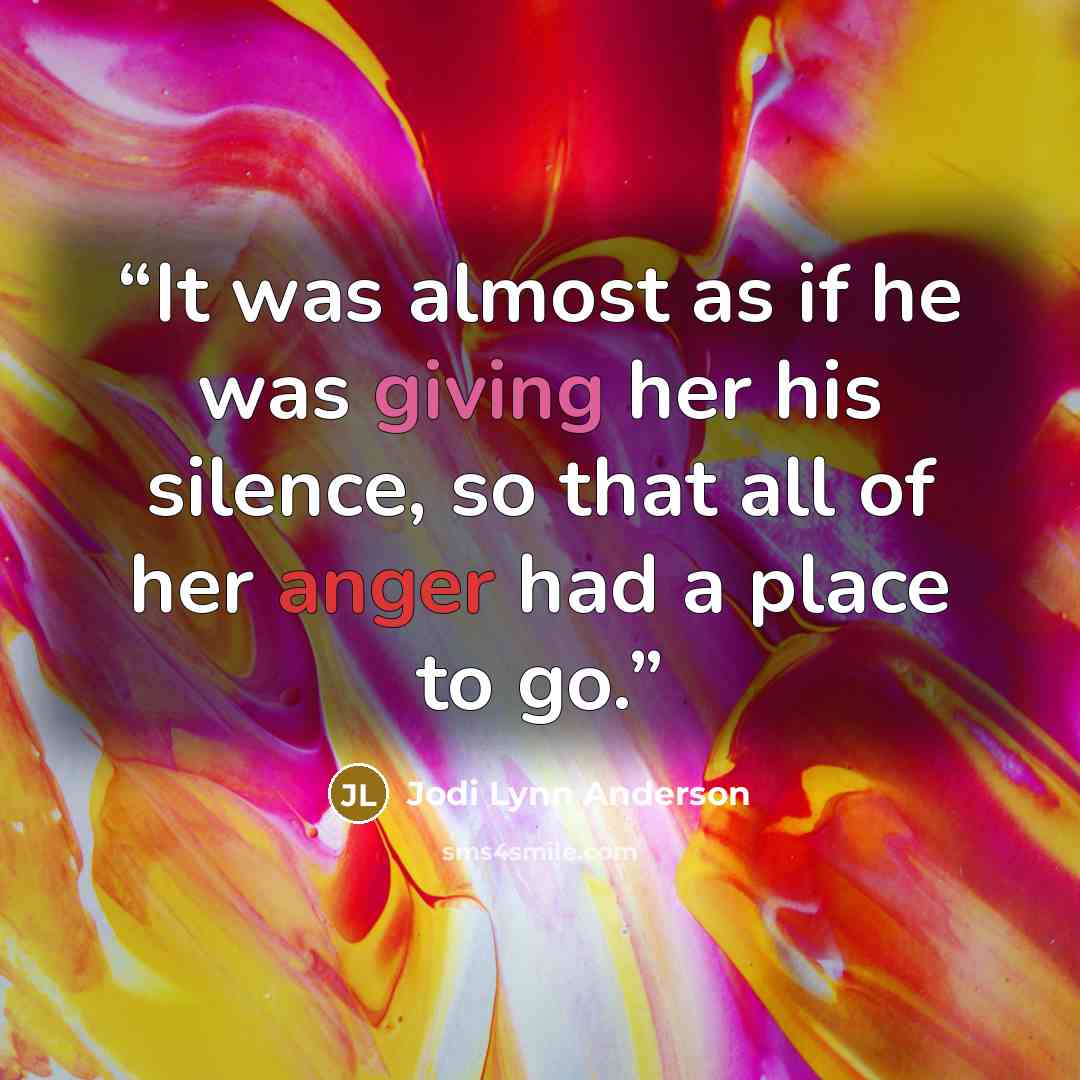 “It was almost as if he was giving her his silence, so that all of her anger had a place to go.” quote by Jodi Lynn Anderson