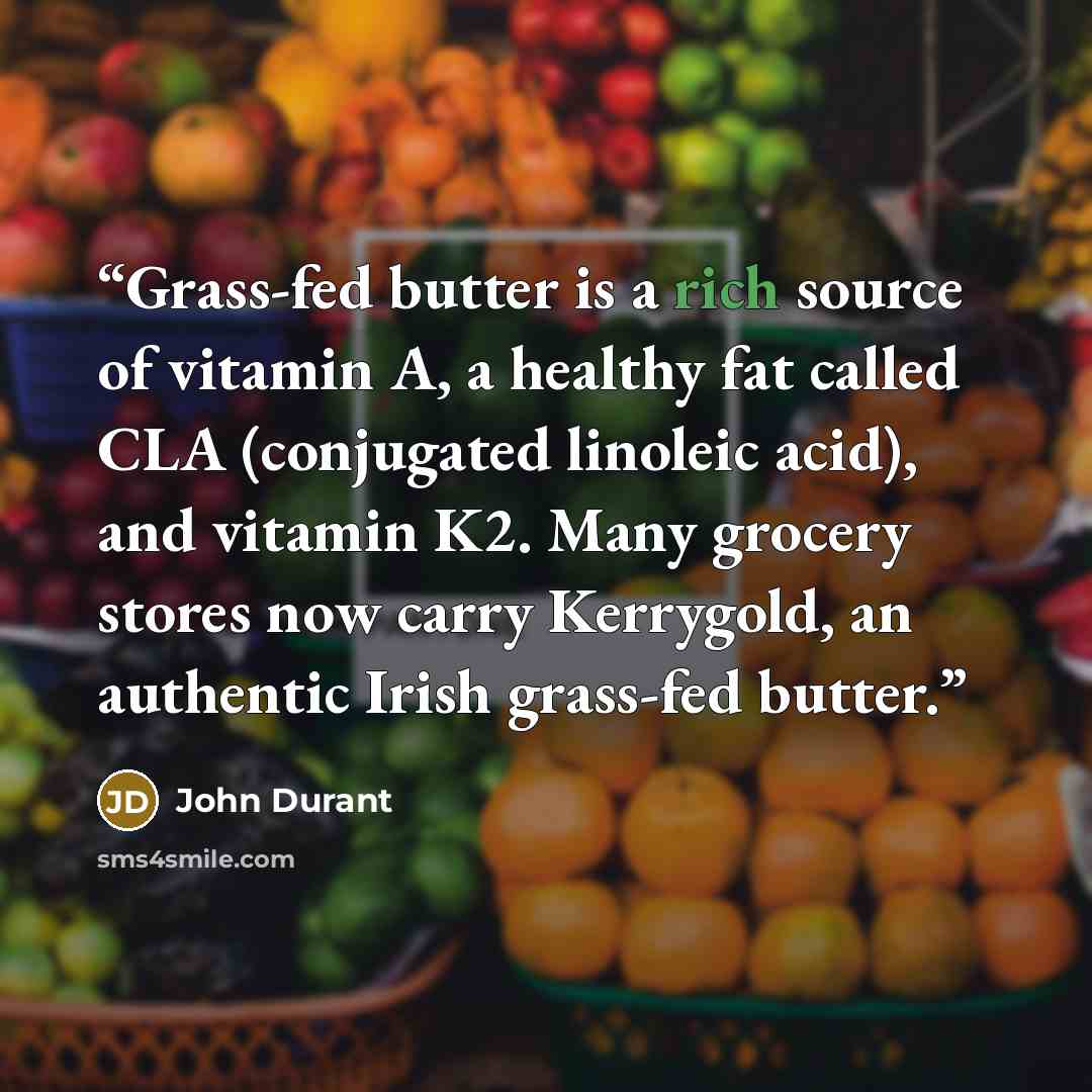 “Grass-fed butter is a rich source of vitamin A, a healthy fat called CLA (conjugated linoleic acid), and vitamin K2. Many grocery stores now carry Kerrygold, an authentic Irish grass-fed butter.” quote by John Durant