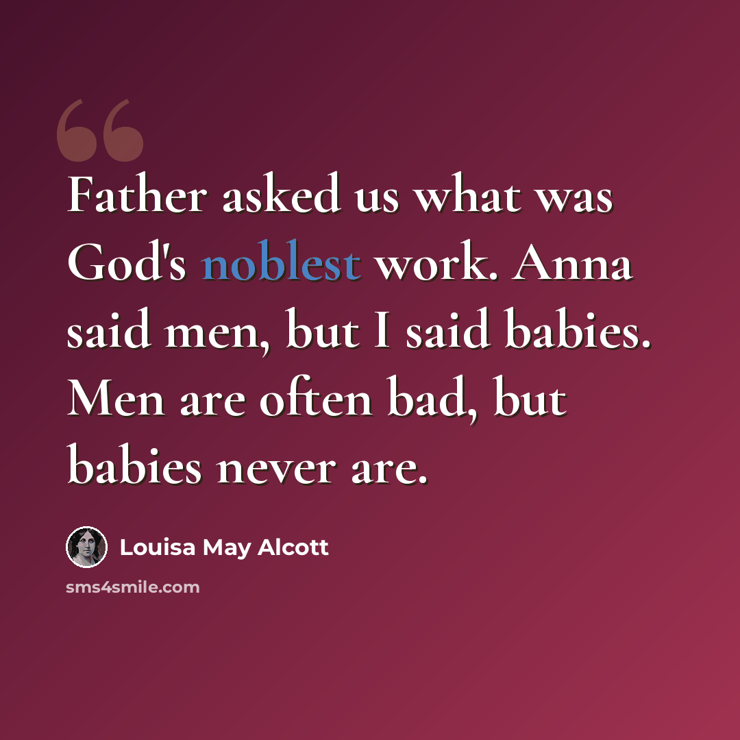 “Father asked us what was God's noblest work. Anna said men, but I said babies. Men are often bad, but babies never are.” quote by Louisa May Alcott