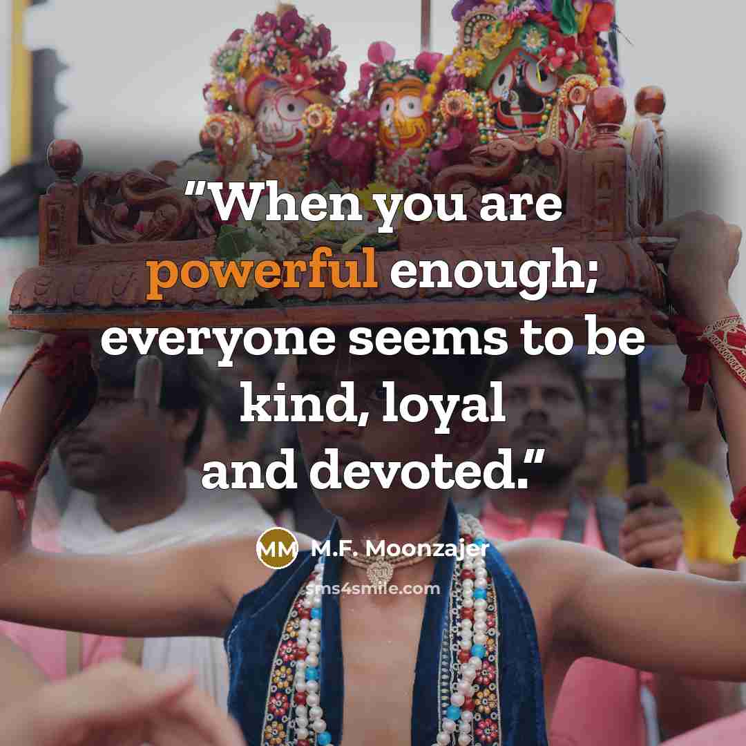 “When you are powerful enough; everyone seems to be kind, loyal and devoted.” quote by M.F. Moonzajer
