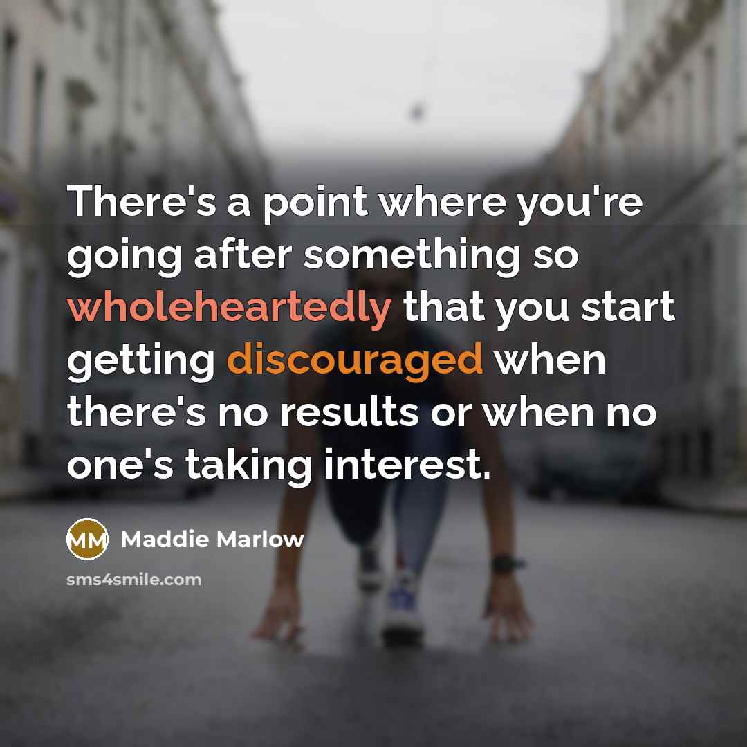 “There's a point where you're going after something so wholeheartedly that you start getting discouraged when there's no results or when no one's taking interest.” quote by Maddie Marlow