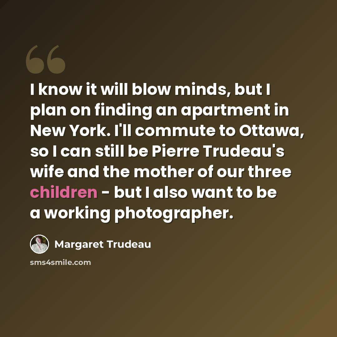 “I know it will blow minds, but I plan on finding an apartment in New York. I'll commute to Ottawa, so I can still be Pierre Trudeau's wife and the mother of our three children - but I also want to be a working photographer.” quote by Margaret Trudeau