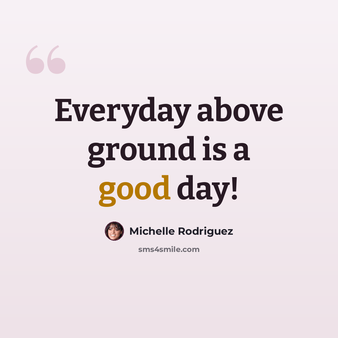 “Everyday above ground is a good day!” quote by Michelle Rodriguez