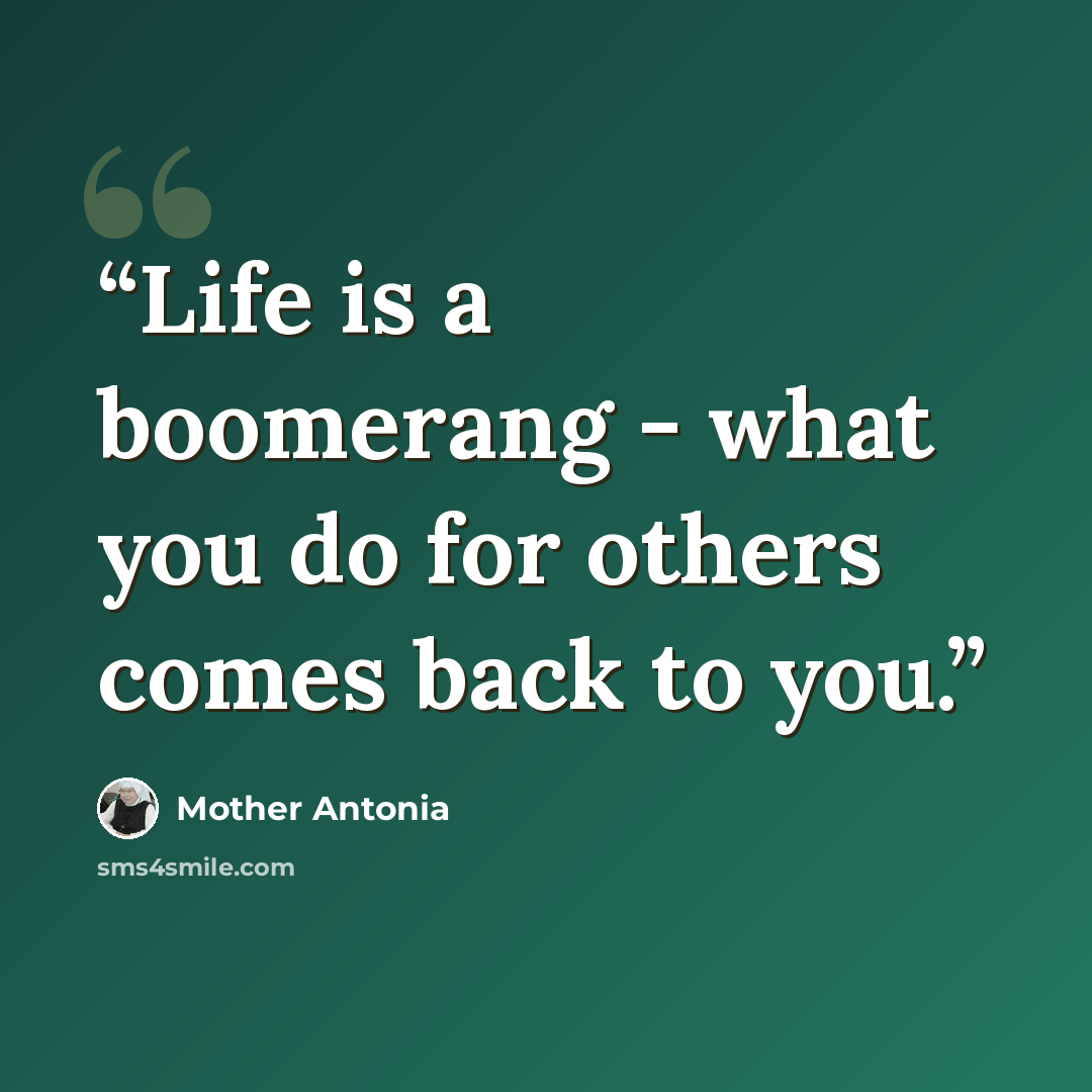 “Life is a boomerang - what you do for others comes back to you.” quote by Mother Antonia