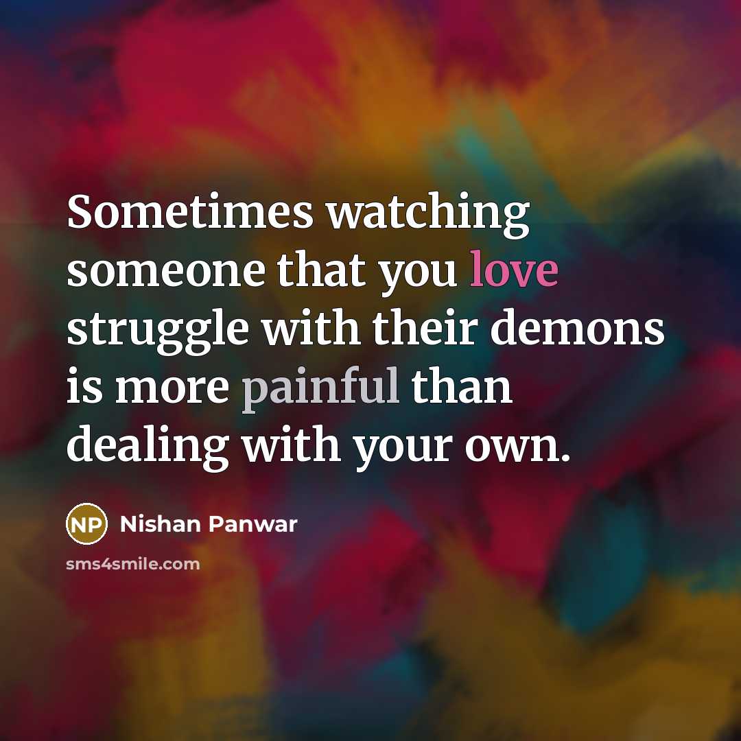 “Sometimes watching someone that you love struggle with their demons is more painful than dealing with your own.” quote by Nishan Panwar