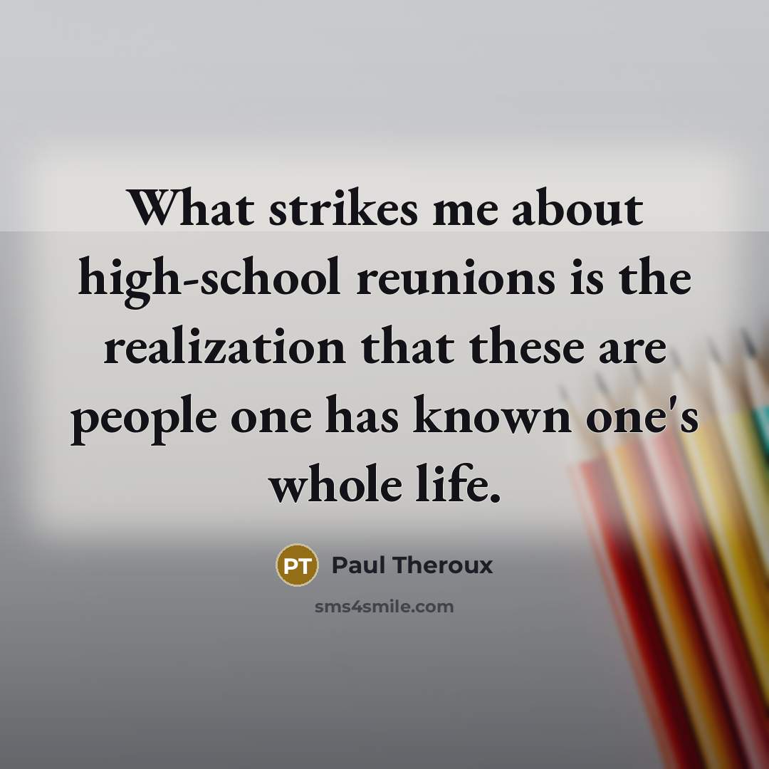 “What strikes me about high-school reunions is the realization that these are people one has known one's whole life.” quote by Paul Theroux