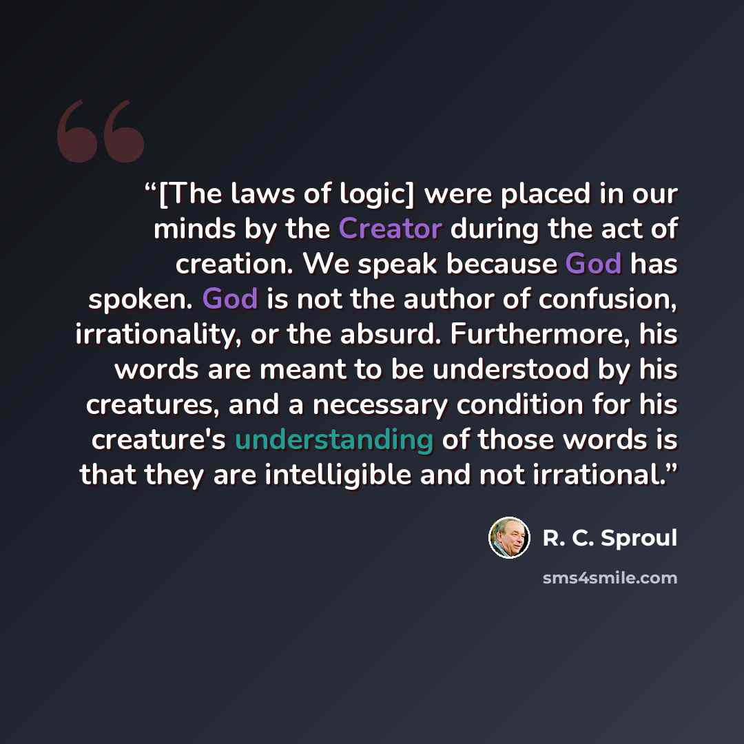 “[The laws of logic] were placed in our minds by the Creator during the act of creation. We speak because God has spoken. God is not the author of confusion, irrationality, or the absurd. Furthermore, his words are meant to be understood by his creatures, and a necessary condition for his…” quote by R. C. Sproul