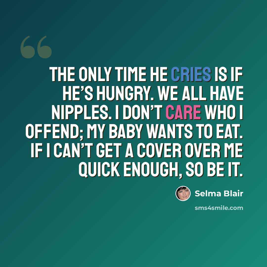“The only time he cries is if he’s hungry. We all have nipples. I don’t care who I offend; my baby wants to eat. If I can’t get a cover over me quick enough, so be it.” quote by Selma Blair
