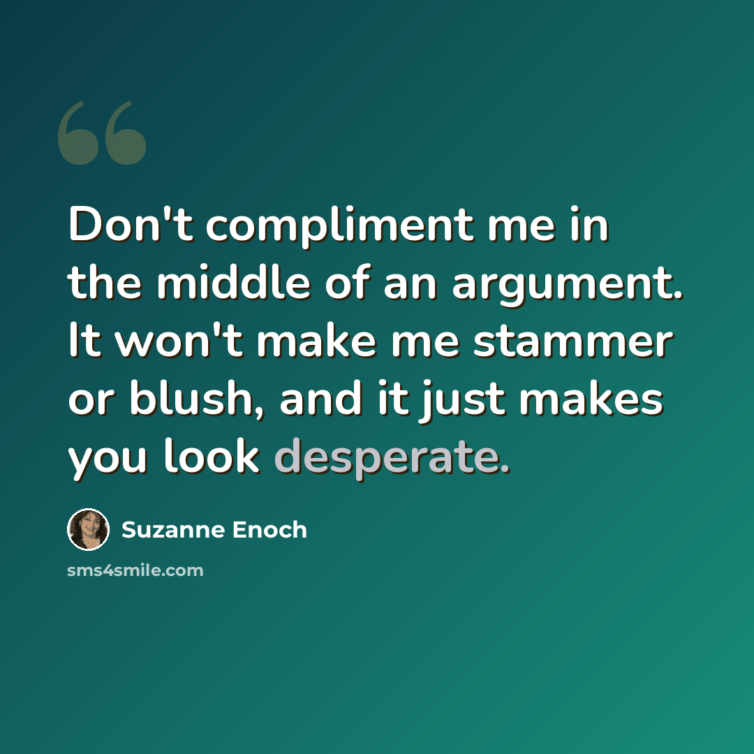 “Don't compliment me in the middle of an argument. It won't make me stammer or blush, and it just makes you look desperate.” quote by Suzanne Enoch