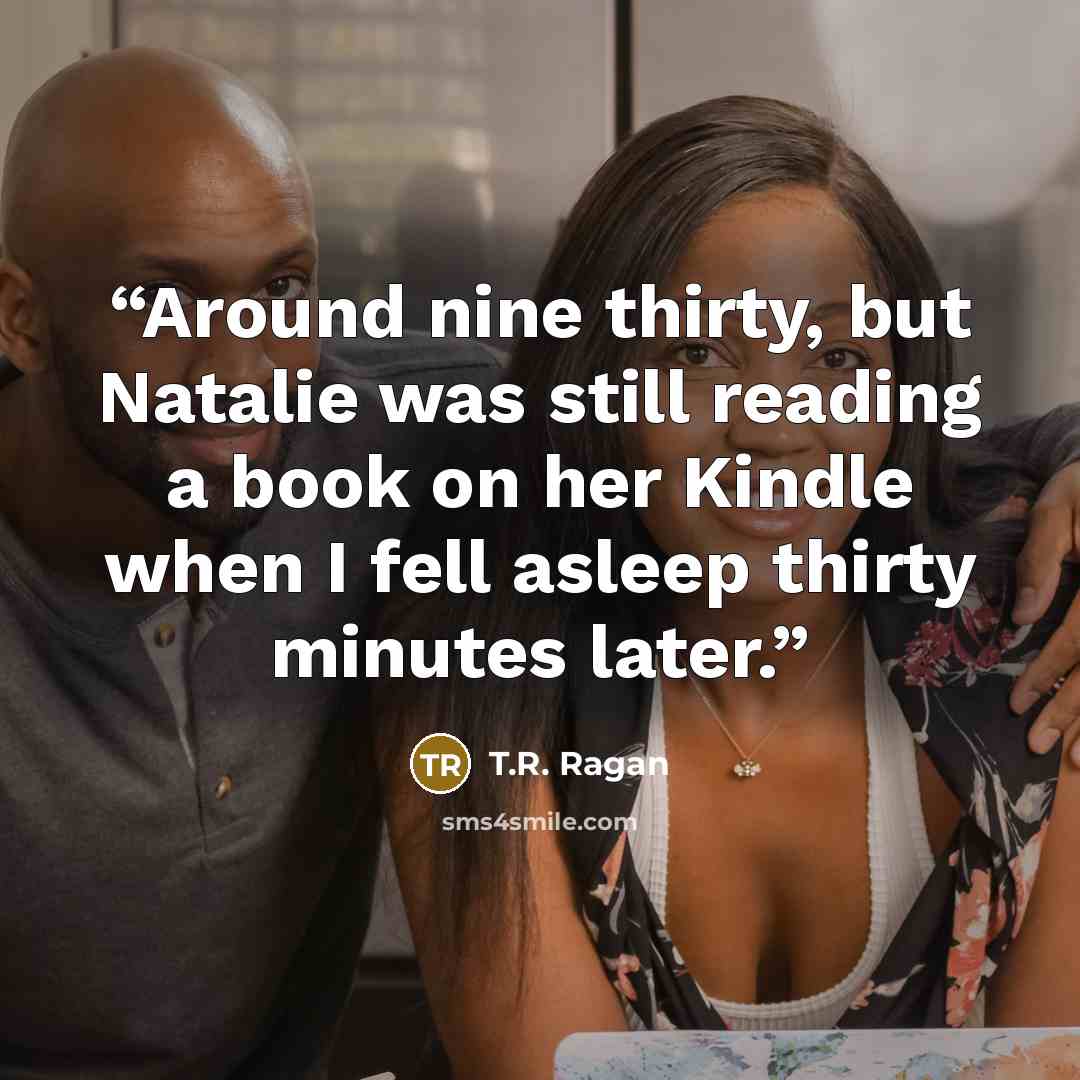“Around nine thirty, but Natalie was still reading a book on her Kindle when I fell asleep thirty minutes later.” quote by T.R. Ragan