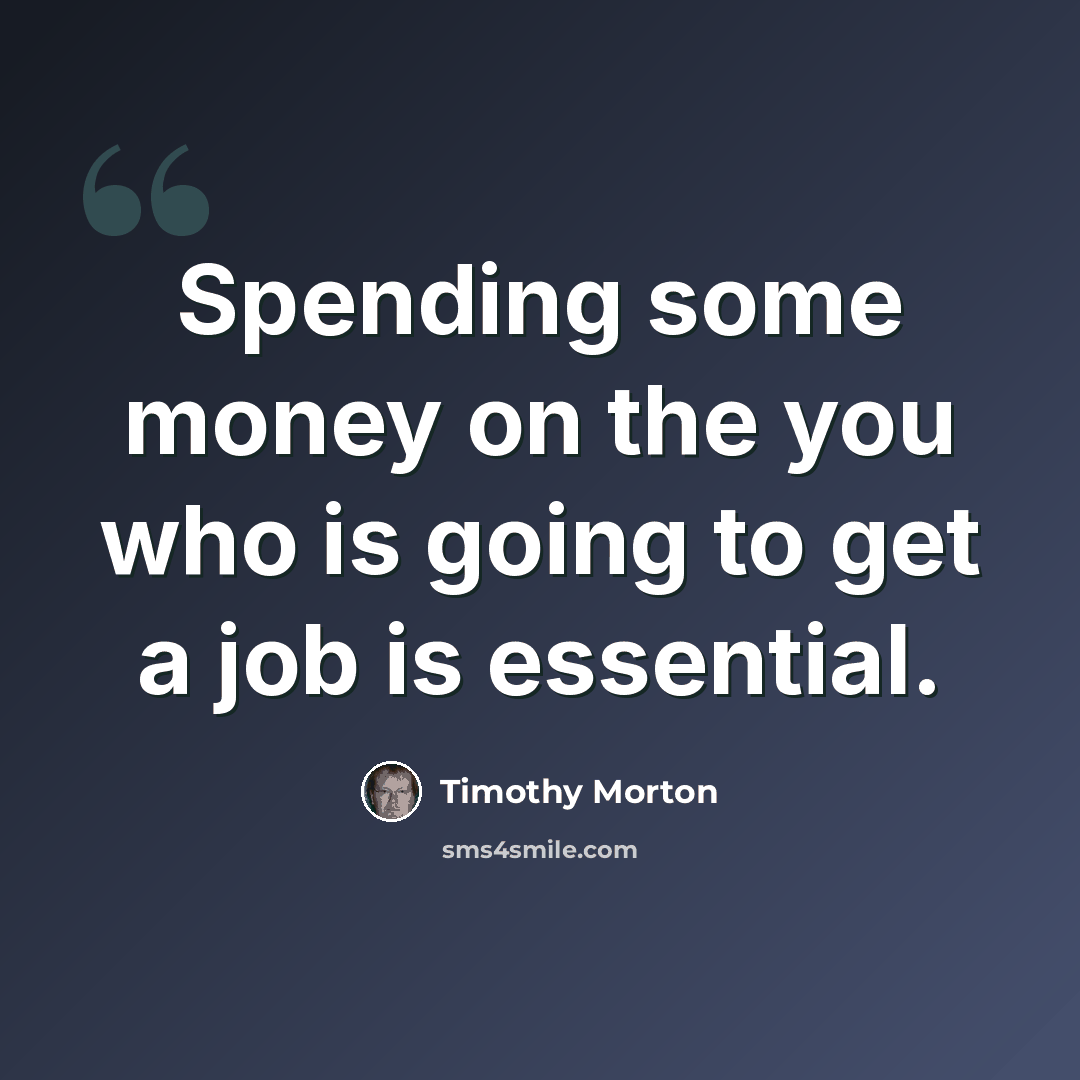“Spending some money on the you who is going to get a job is essential.” quote by Timothy Morton
