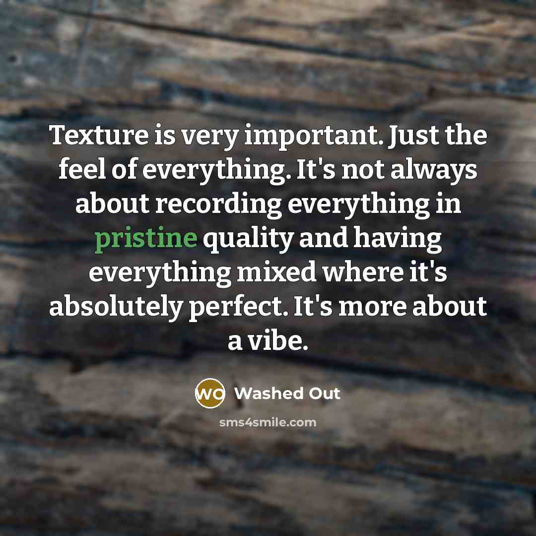 “Texture is very important. Just the feel of everything. It's not always about recording everything in pristine quality and having everything mixed where it's absolutely perfect. It's more about a vibe.” quote by Washed Out