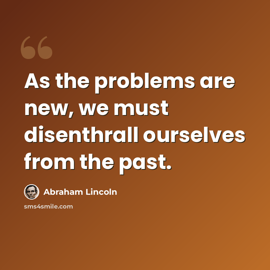 “As the problems are new, we must disenthrall ourselves from the past.” quote by Abraham Lincoln