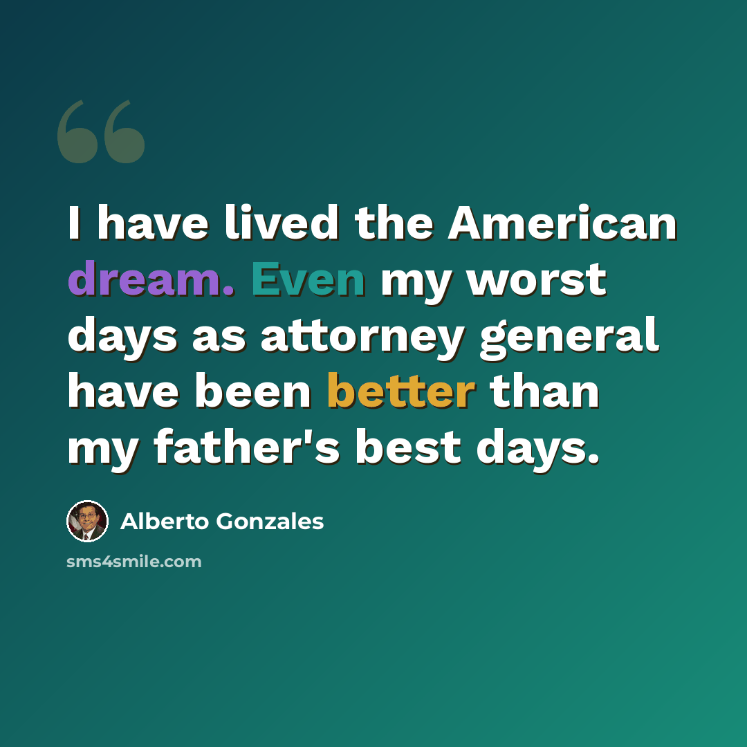 “I have lived the American dream. Even my worst days as attorney general have been better than my father's best days.” quote by Alberto Gonzales