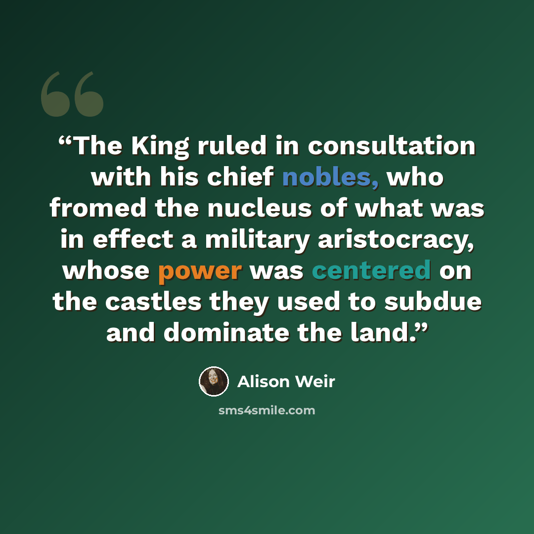 “The King ruled in consultation with his chief nobles, who fromed the nucleus of what was in effect a military aristocracy, whose power was centered on the castles they used to subdue and dominate the land.” quote by Alison Weir