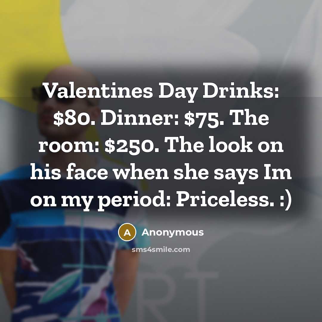“Valentines Day Drinks: $80. Dinner: $75. The room: $250. The look on his face when she says Im on my period: Priceless. :)” quote by Anonymous