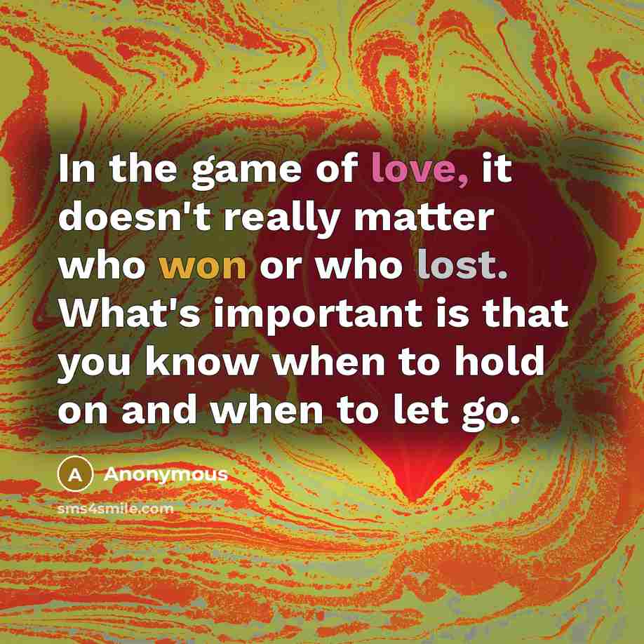 “In the game of love, it doesn't really matter who won or who lost. What's important is that you know when to hold on and when to let go.” quote by Anonymous