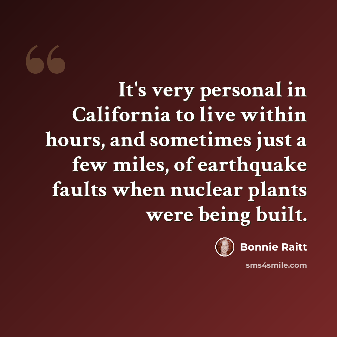 “It's very personal in California to live within hours, and sometimes just a few miles, of earthquake faults when nuclear plants were being built.” quote by Bonnie Raitt