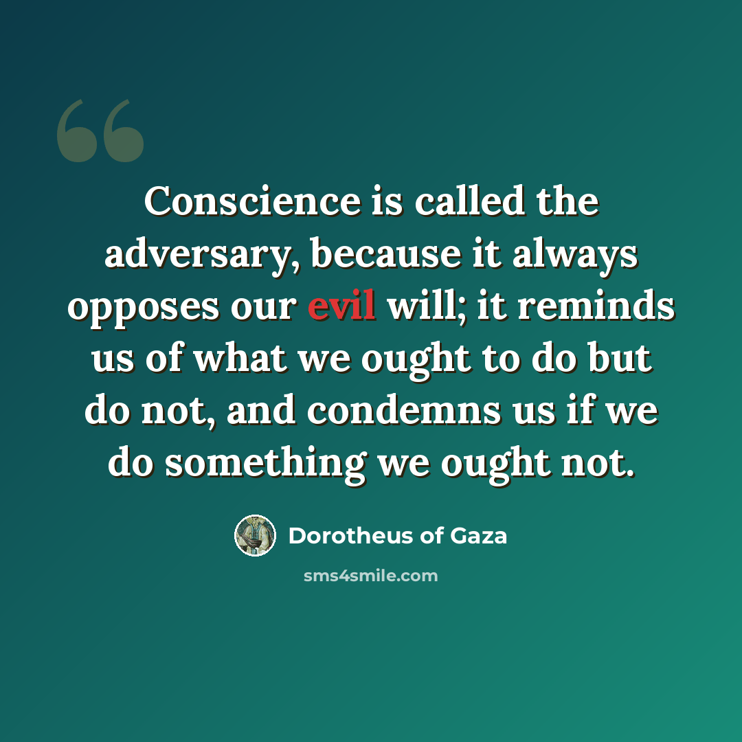 “Conscience is called the adversary, because it always opposes our evil will; it reminds us of what we ought to do but do not, and condemns us if we do something we ought not.” quote by Dorotheus of Gaza