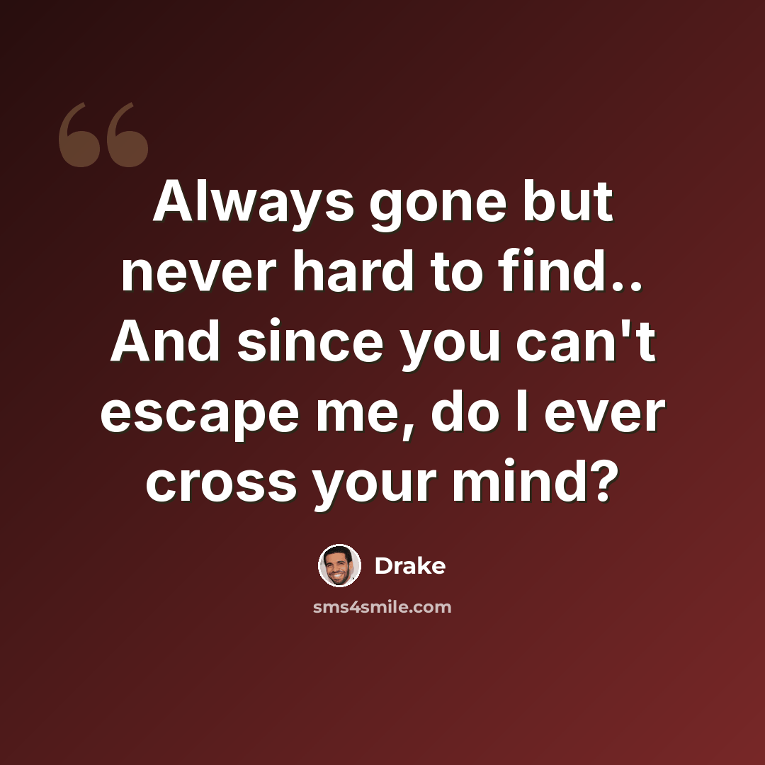 “Always gone but never hard to find.. And since you can't escape me, do I ever cross your mind?” quote by Drake