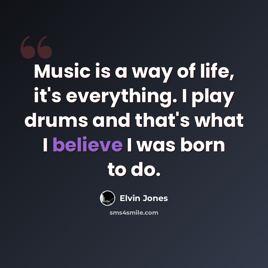 “Music is a way of life, it's everything. I play drums and that's what I believe I was born to do.” quote by Elvin Jones