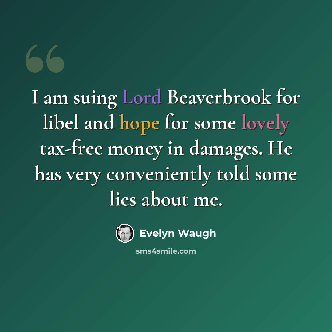 “I am suing Lord Beaverbrook for libel and hope for some lovely tax-free money in damages. He has very conveniently told some lies about me.” quote by Evelyn Waugh