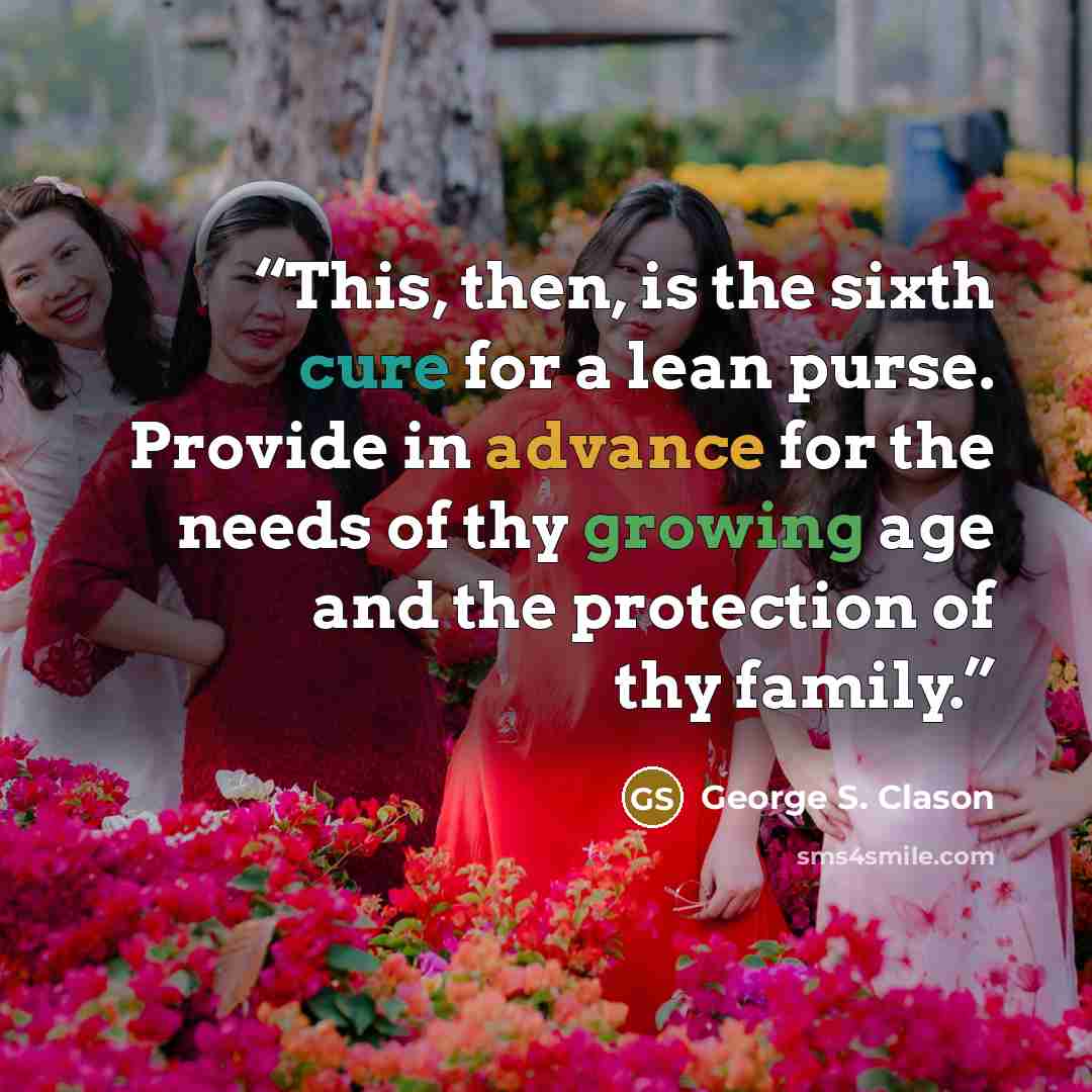 “This, then, is the sixth cure for a lean purse. Provide in advance for the needs of thy growing age and the protection of thy family.” quote by George S. Clason
