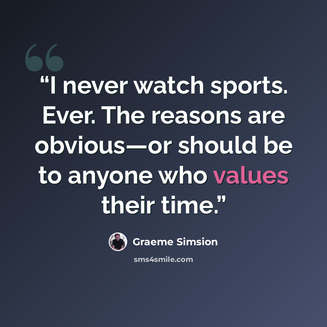 “I never watch sports. Ever. The reasons are obvious—or should be to anyone who values their time.” quote by Graeme Simsion