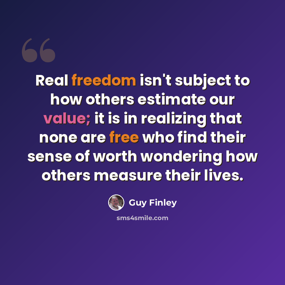 “Real freedom isn't subject to how others estimate our value; it is in realizing that none are free who find their sense of worth wondering how others measure their lives.” quote by Guy Finley