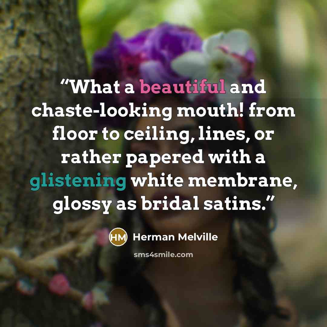 “What a beautiful and chaste-looking mouth! from floor to ceiling, lines, or rather papered with a glistening white membrane, glossy as bridal satins.” quote by Herman Melville