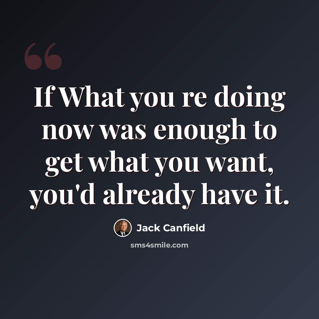 “If What you re doing now was enough to get what you want, you'd already have it.” quote by Jack Canfield