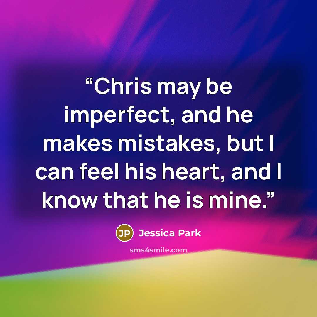 “Chris may be imperfect, and he makes mistakes, but I can feel his heart, and I know that he is mine.” quote by Jessica Park