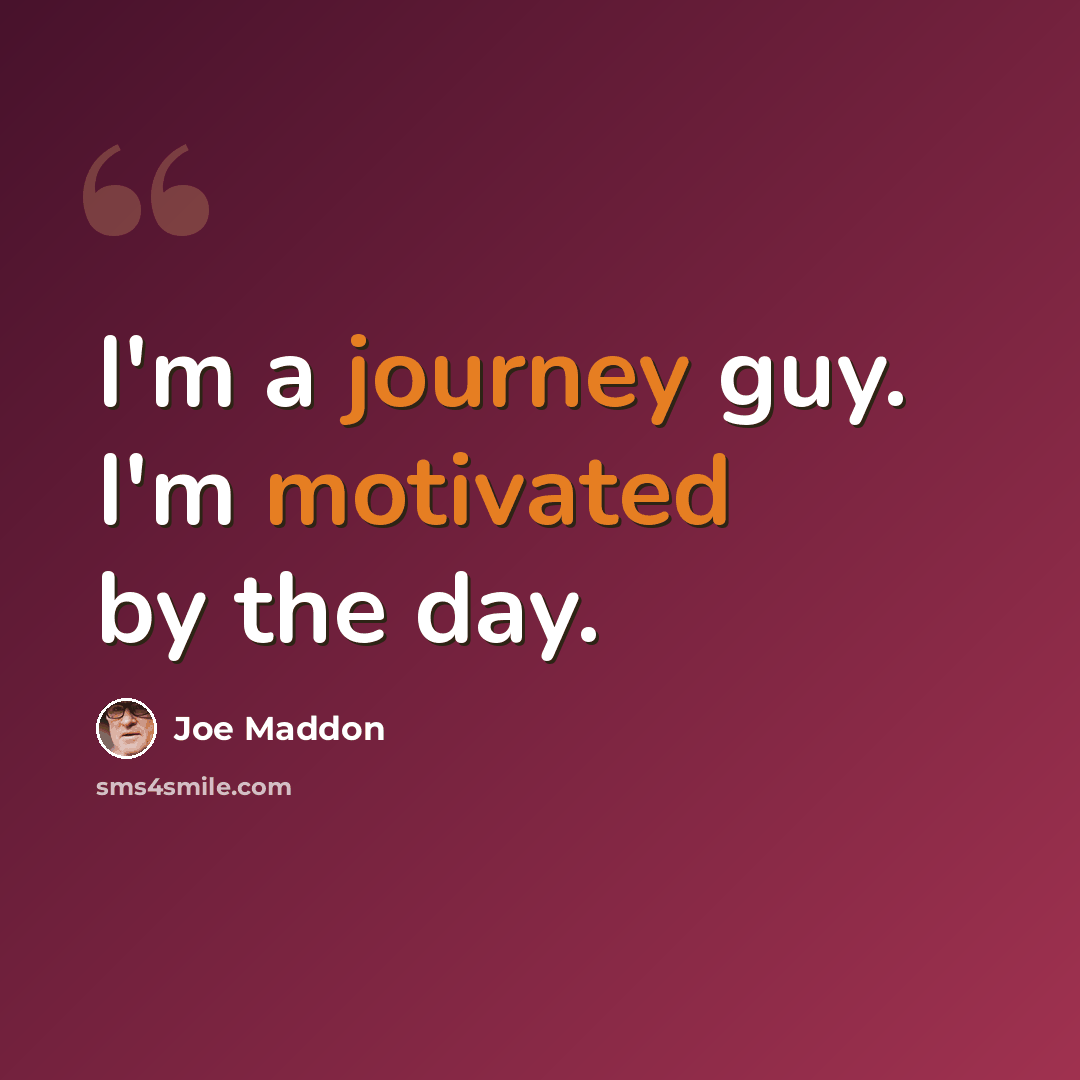 “I'm a journey guy. I'm motivated by the day.” quote by Joe Maddon