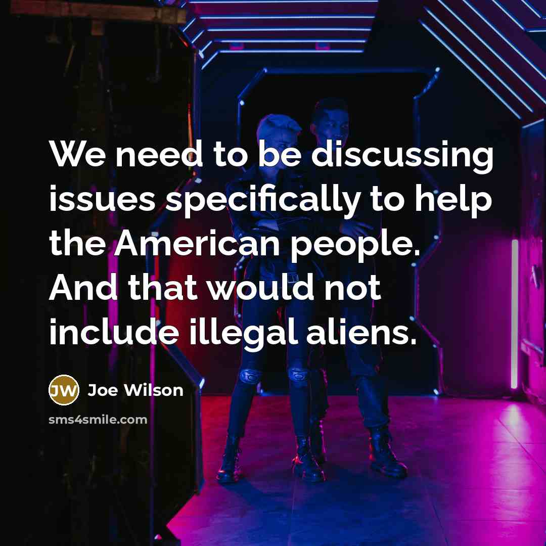 “We need to be discussing issues specifically to help the American people. And that would not include illegal aliens.” quote by Joe Wilson